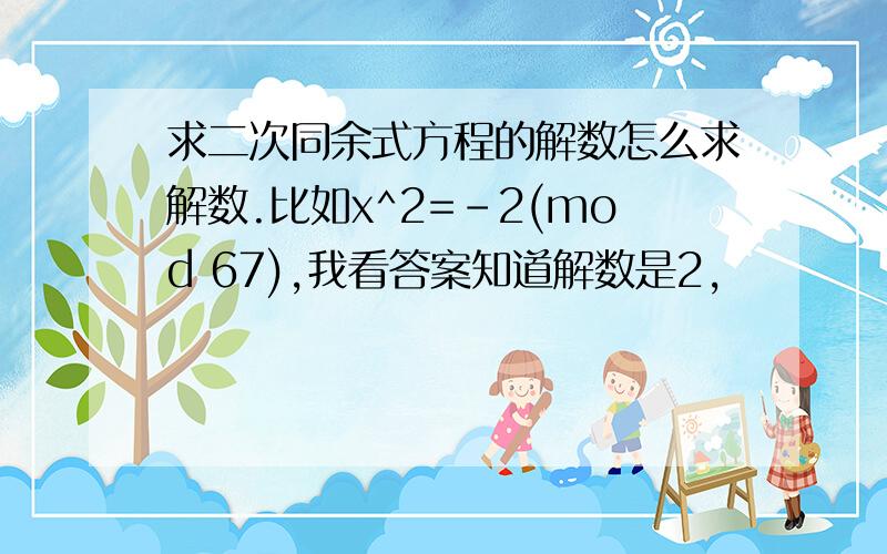 求二次同余式方程的解数怎么求解数.比如x^2=-2(mod 67),我看答案知道解数是2,