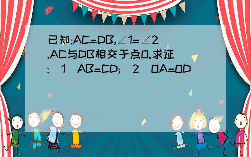 已知:AC=DB,∠1=∠2,AC与DB相交于点O.求证:(1)AB=CD;(2)OA=OD
