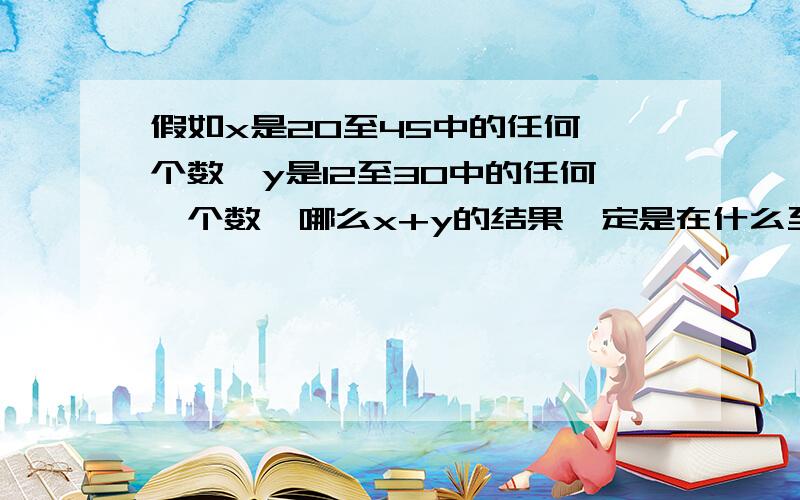 假如x是20至45中的任何一个数,y是12至30中的任何一个数,哪么x+y的结果一定是在什么至什么之间