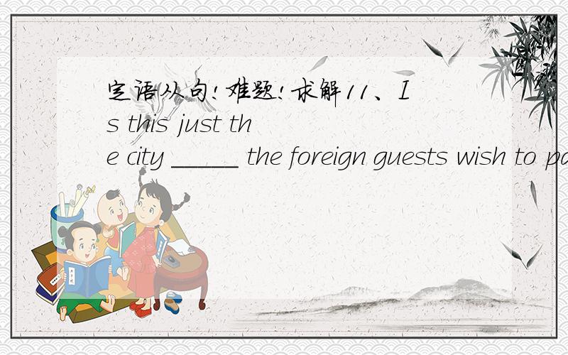 定语从句!难题!求解11、Is this just the city _____ the foreign guests wish to pay a visit _____.  A.which , to  B.to which , /  C.that , to  D. to that , /12、I remenber that _____ took part in the ball party had a wonderful time.  A.all  B.