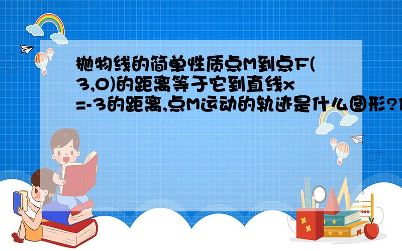 抛物线的简单性质点M到点F(3,0)的距离等于它到直线x=-3的距离,点M运动的轨迹是什么图形?你能写出它的方程吗?能画出草图吗?