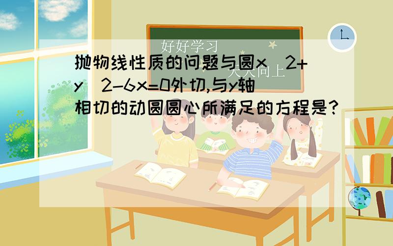 抛物线性质的问题与圆x^2+y^2-6x=0外切,与y轴相切的动圆圆心所满足的方程是?