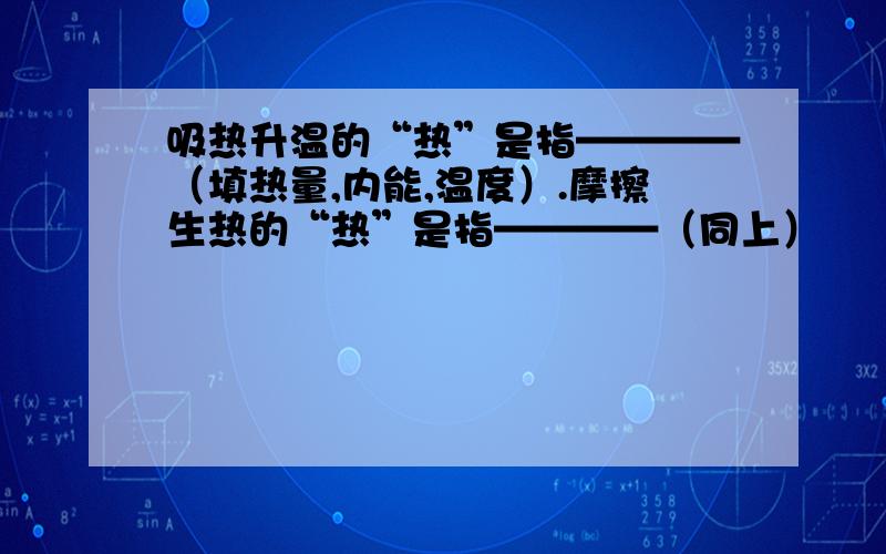 吸热升温的“热”是指————（填热量,内能,温度）.摩擦生热的“热”是指————（同上）