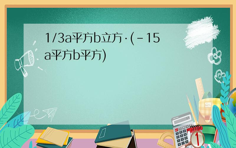 1/3a平方b立方·(-15a平方b平方)