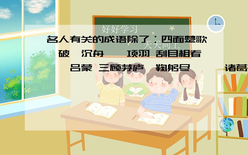 名人有关的成语除了：四面楚歌、破釜沉舟——项羽 刮目相看——吕蒙 三顾茅庐、鞠躬尽瘁——诸葛亮 一鼓作气—— 曹刿 投笔从戎—— 班超 负荆请罪——廉颇 完璧归赵——蔺相如 凿壁