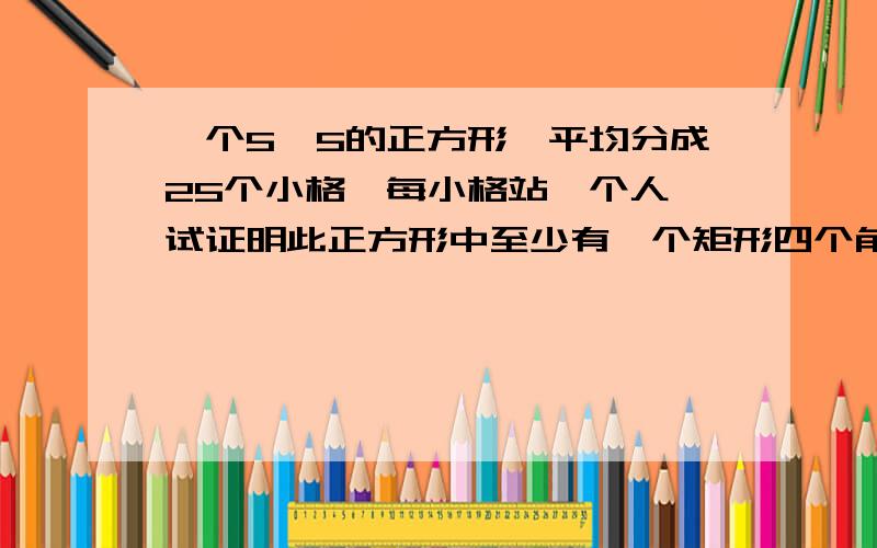 一个5*5的正方形,平均分成25个小格,每小格站一个人,试证明此正方形中至少有一个矩形四个角所站的人的性别相同.为什么橡胶棒和玻璃棒分别摩擦绸子和毛皮所带的电会不同?（题好像是这样