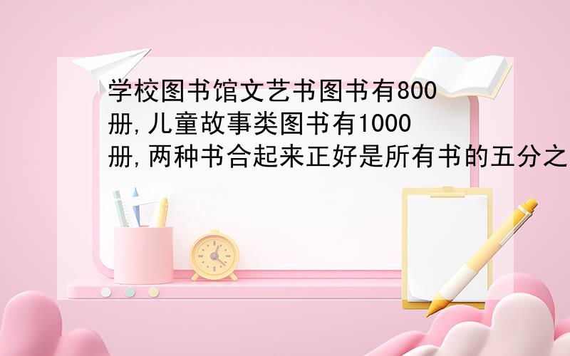 学校图书馆文艺书图书有800册,儿童故事类图书有1000册,两种书合起来正好是所有书的五分之三,图书馆有多少册书?