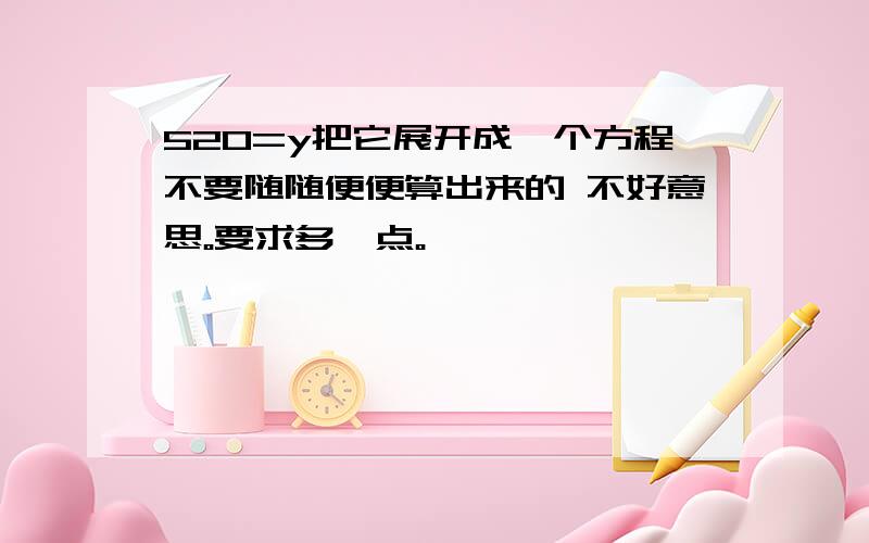 520=y把它展开成一个方程不要随随便便算出来的 不好意思。要求多一点。