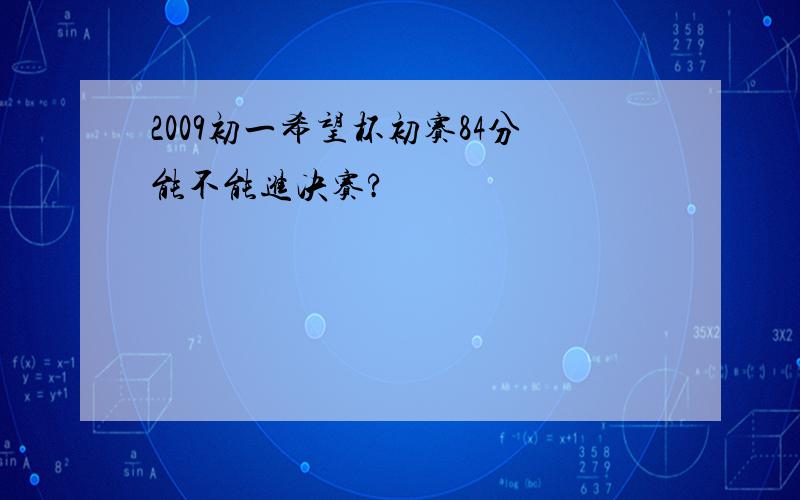 2009初一希望杯初赛84分能不能进决赛?