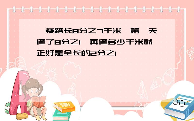 一条路长8分之7千米,第一天修了8分之1,再修多少千米就正好是全长的2分之1