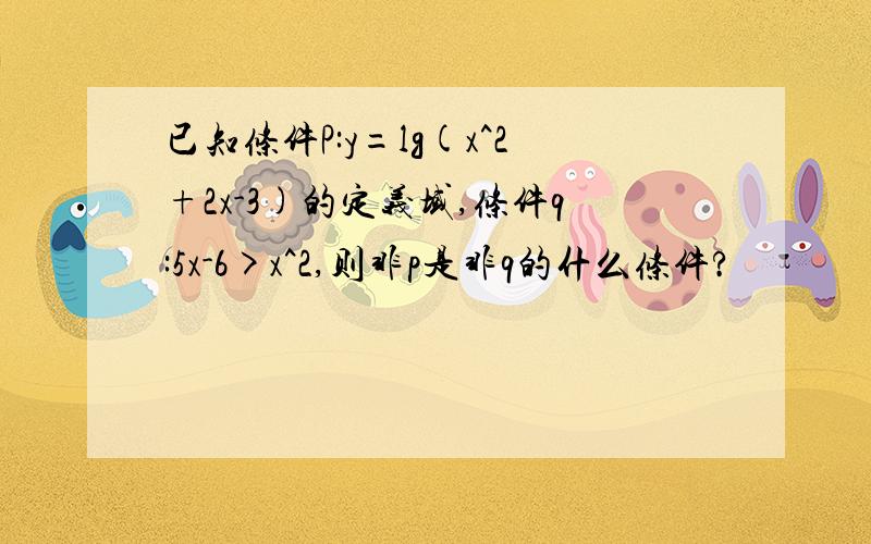 已知条件P:y=lg(x^2+2x-3)的定义域,条件q:5x-6>x^2,则非p是非q的什么条件?