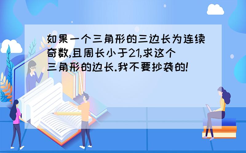 如果一个三角形的三边长为连续奇数,且周长小于21,求这个三角形的边长.我不要抄袭的!