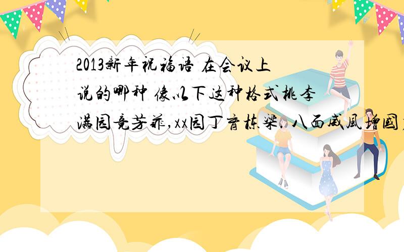 2013新年祝福语 在会议上说的哪种 像以下这种格式桃李满园竞芳菲,xx园丁育栋梁. 八面威风增国力,