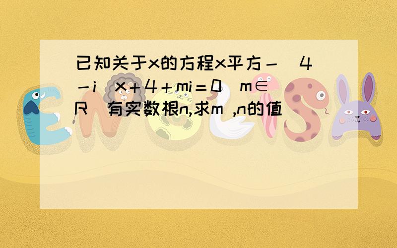 已知关于x的方程x平方－(4－i)x＋4＋mi＝0(m∈R)有实数根n,求m ,n的值