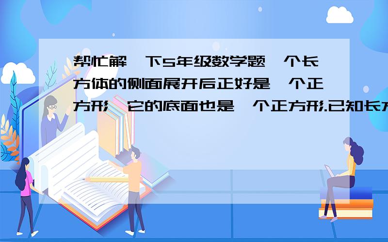 帮忙解一下5年级数学题一个长方体的侧面展开后正好是一个正方形,它的底面也是一个正方形.已知长方体的高是8厘米,求这个长方体的体积是多少?