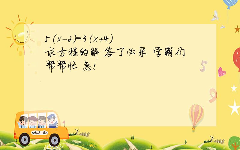 5（x－2）＝3（x＋4） 求方程的解 答了必采 学霸们帮帮忙 急!