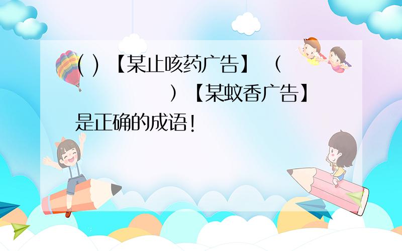 ( ) 【某止咳药广告】 （　　　　　）【某蚊香广告】 是正确的成语!