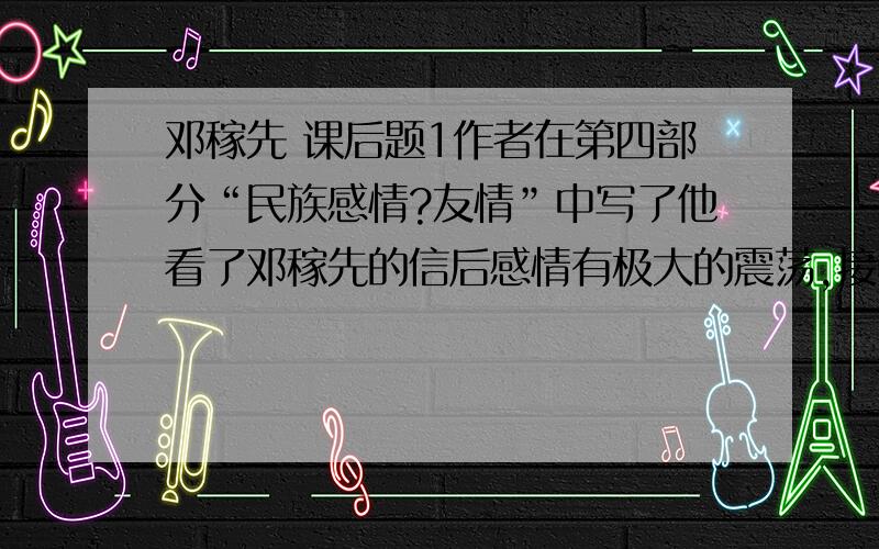 邓稼先 课后题1作者在第四部分“民族感情?友情”中写了他看了邓稼先的信后感情有极大的震荡,接着作者说：“事后我追想为什么会有那么大的感情震荡,是为了民族而自豪?还是为了稼先而