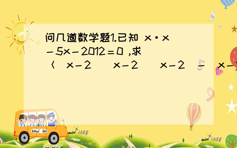 问几道数学题1.已知 x·x－5x－2012＝0 ,求 ＜（x－2）（x－2）（x－2）－（x－1）（x－1）＋1＞╱（x－2） 的值.2.已知 x·x·x－3x－1=0,求x·x+1╱x·x的值.第二题的已知是 x·x－3x－1=0要带有解析。