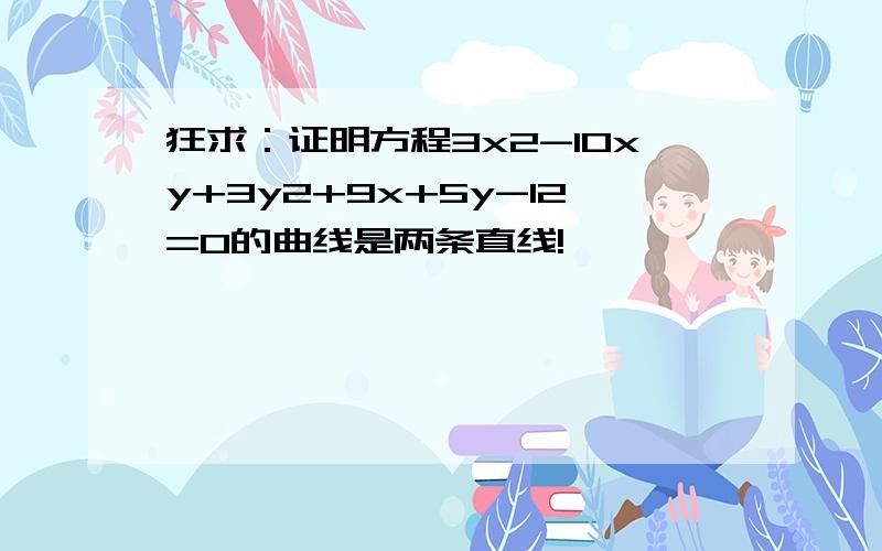 狂求：证明方程3x2-10xy+3y2+9x+5y-12=0的曲线是两条直线!