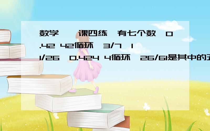 数学《一课四练》有七个数,0.42 42循环、3/7、11/26、0.424 4循环、26/61是其中的五个,已知从小到大排的第三个数是11/26,求从大到小排的第三个数.