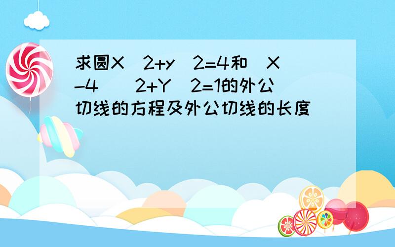 求圆X^2+y^2=4和(X-4)^2+Y^2=1的外公切线的方程及外公切线的长度