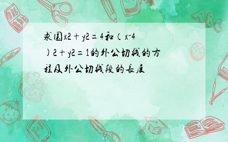 求圆x2+y2=4和（x-4)2+y2=1的外公切线的方程及外公切线段的长度