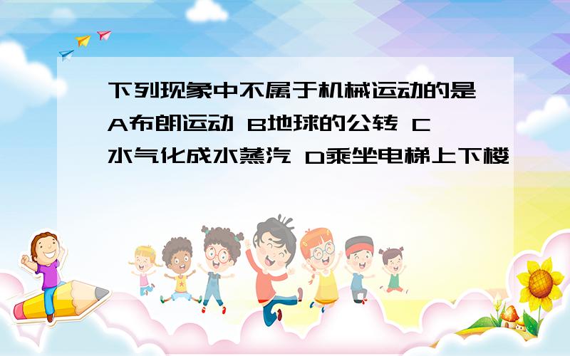 下列现象中不属于机械运动的是A布朗运动 B地球的公转 C水气化成水蒸汽 D乘坐电梯上下楼