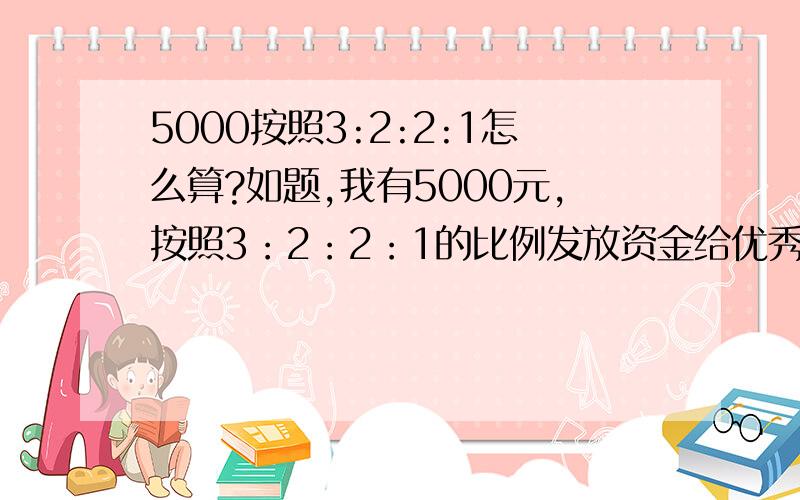 5000按照3:2:2:1怎么算?如题,我有5000元,按照3：2：2：1的比例发放资金给优秀的员工应该怎么算,