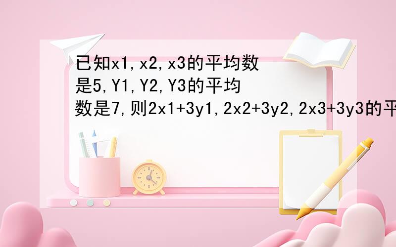 已知x1,x2,x3的平均数是5,Y1,Y2,Y3的平均数是7,则2x1+3y1,2x2+3y2,2x3+3y3的平均