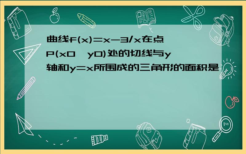 曲线f(x)=x-3/x在点P(x0,y0)处的切线与y轴和y=x所围成的三角形的面积是