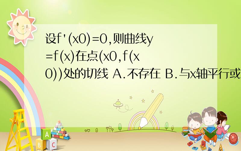 设f'(x0)=0,则曲线y=f(x)在点(x0,f(x0))处的切线 A.不存在 B.与x轴平行或重合 C.与x轴垂直D.与x轴相交但不垂直