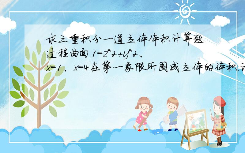 求三重积分一道立体体积计算题过程曲面1=z^2+y^2、x=1、x=4在第一象限所围成立体的体积.请写出解题过程,如果你知道多种方法,请全部写出来答案是3派/4