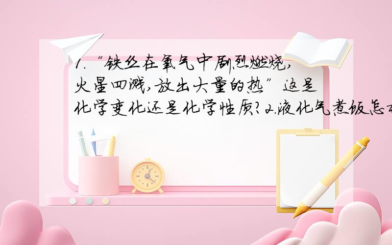 1.“铁丝在氧气中剧烈燃烧,火星四溅,放出大量的热”这是化学变化还是化学性质?2.液化气煮饭怎样体现出化学?3.天空为什么是蓝色的?（物理方面的,顺便问一下）4.为什么1kg0℃的水内能大于1