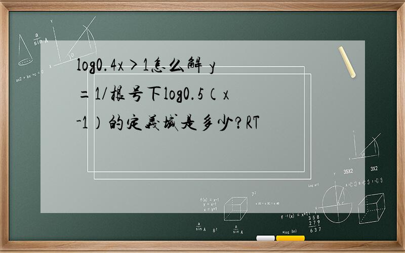 log0.4x>1怎么解 y=1/根号下log0.5（x-1）的定义域是多少?RT