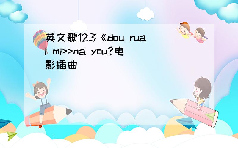 英文歌123《dou ruai mi>>na you?电影插曲 〈