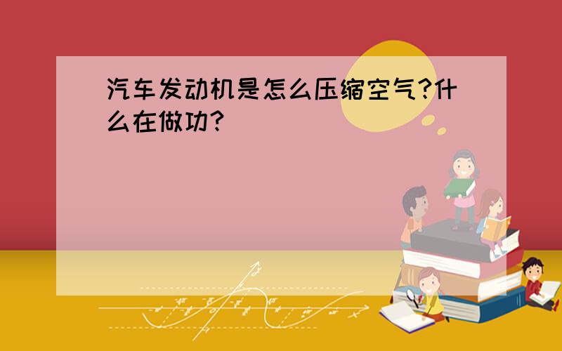 汽车发动机是怎么压缩空气?什么在做功?