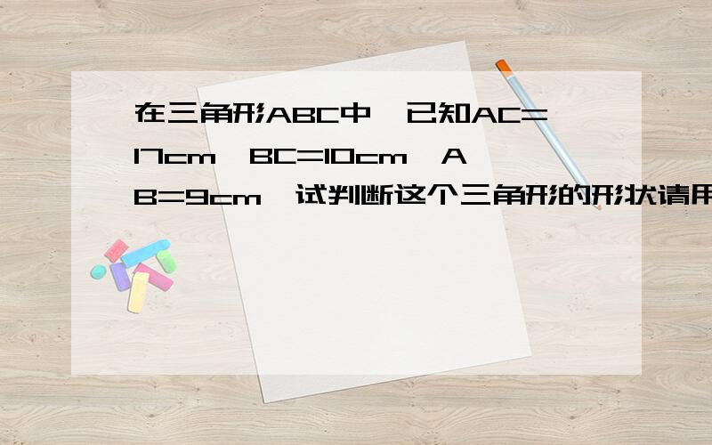 在三角形ABC中,已知AC=17cm,BC=10cm,AB=9cm,试判断这个三角形的形状请用初二的知识解决