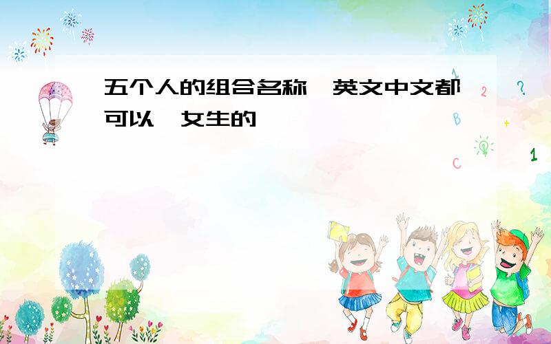 五个人的组合名称,英文中文都可以,女生的