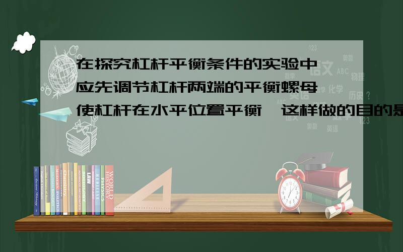 在探究杠杆平衡条件的实验中,应先调节杠杆两端的平衡螺母,使杠杆在水平位置平衡,这样做的目的是我的参考资料在不同的两道题目上给出了两个不同的答案,①水平位置坐实验好,因为在水