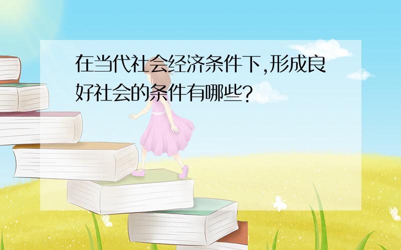 在当代社会经济条件下,形成良好社会的条件有哪些?