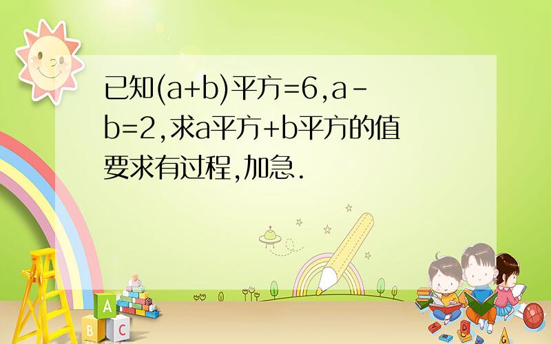 已知(a+b)平方=6,a-b=2,求a平方+b平方的值要求有过程,加急.