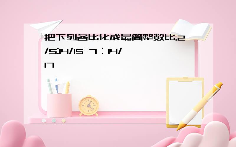 把下列各比化成最简整数比.2/5:14/15 7：14/17