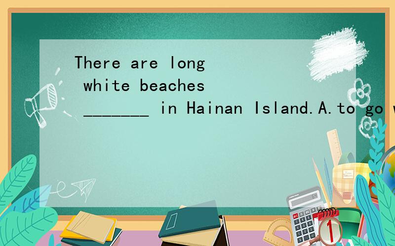 There are long white beaches _______ in Hainan Island.A.to go with B.walking along C.going along D.to walk along应该选哪一个。为什么