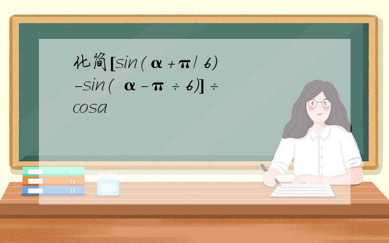 化简[sin(α+π／ 6）-sin( α-π÷6)]÷cosa