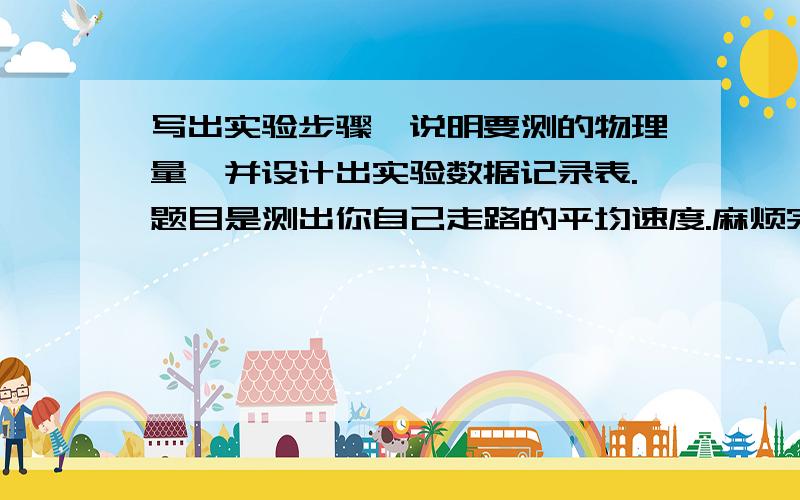 写出实验步骤,说明要测的物理量,并设计出实验数据记录表.题目是测出你自己走路的平均速度.麻烦完整点,急用,速回、