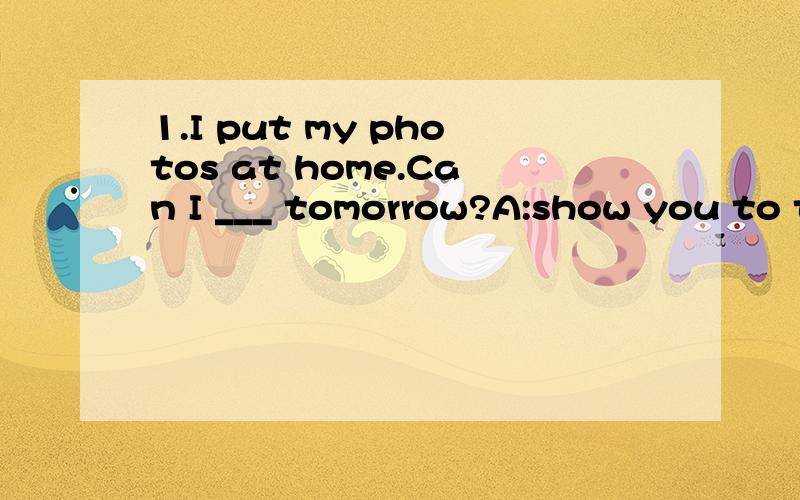 1.I put my photos at home.Can I ___ tomorrow?A:show you to them B:show them to you C:show them you D:show you them2.____ is it from your home to school Twenty minutes.A:How long B:How farC:How much D:How often