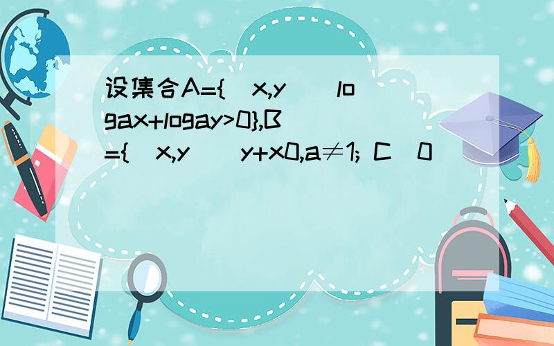 设集合A={(x,y)|logax+logay>0},B={(x,y)|y+x0,a≠1; C．0