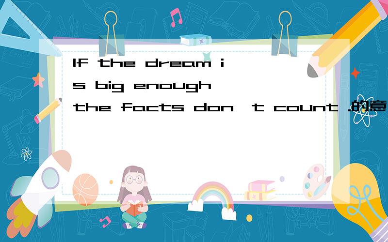 If the dream is big enough ,the facts don't count .的意思