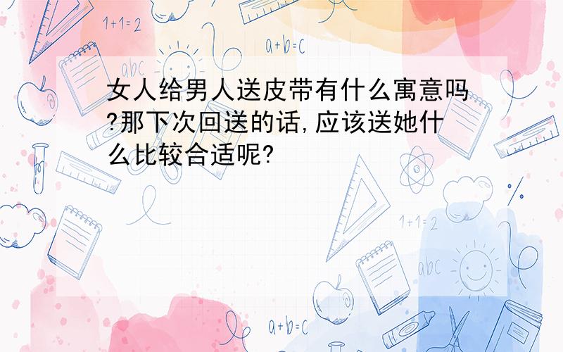 女人给男人送皮带有什么寓意吗?那下次回送的话,应该送她什么比较合适呢?